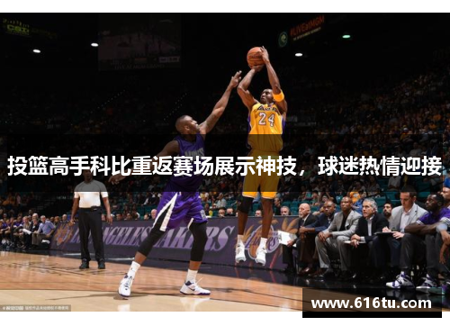 投篮高手科比重返赛场展示神技，球迷热情迎接