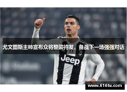 尤文图斯主帅宣布众将整装待发，备战下一场强强对话