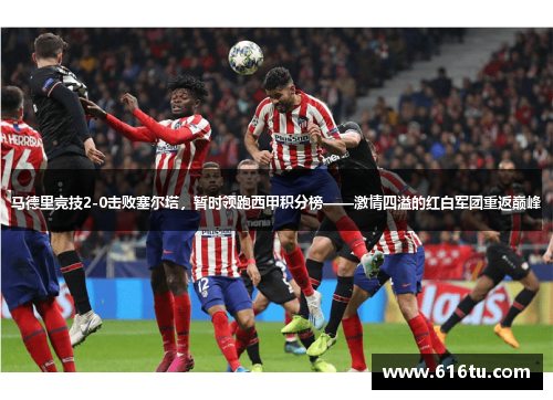 马德里竞技2-0击败塞尔塔，暂时领跑西甲积分榜——激情四溢的红白军团重返巅峰