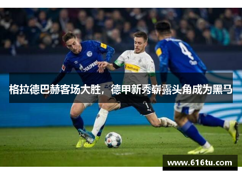 格拉德巴赫客场大胜，德甲新秀崭露头角成为黑马