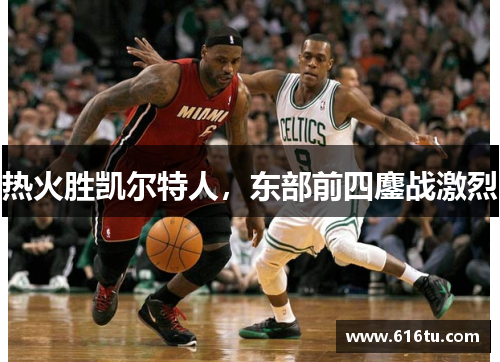 热火胜凯尔特人，东部前四鏖战激烈