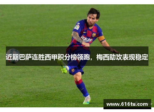 近期巴萨连胜西甲积分榜领跑，梅西助攻表现稳定