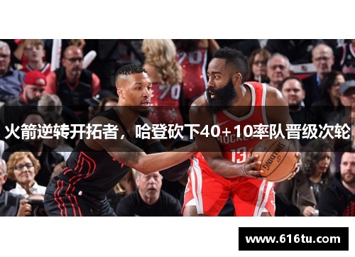 火箭逆转开拓者，哈登砍下40+10率队晋级次轮