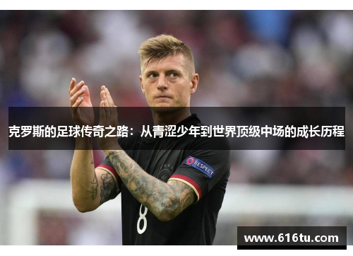克罗斯的足球传奇之路：从青涩少年到世界顶级中场的成长历程