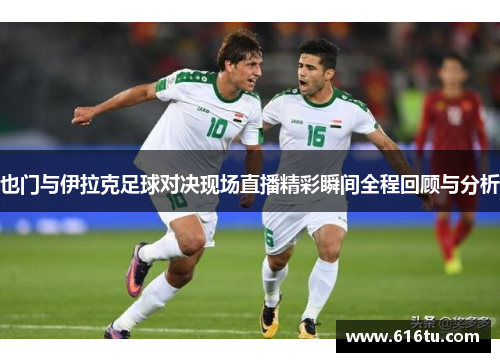 也门与伊拉克足球对决现场直播精彩瞬间全程回顾与分析