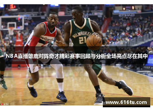 NBA直播雄鹿对阵奇才精彩赛事回顾与分析全场亮点尽在其中