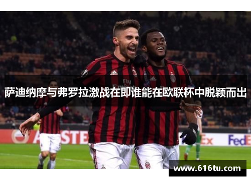萨迪纳摩与弗罗拉激战在即谁能在欧联杯中脱颖而出