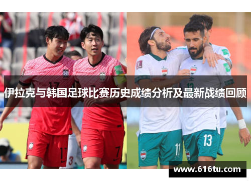 伊拉克与韩国足球比赛历史成绩分析及最新战绩回顾