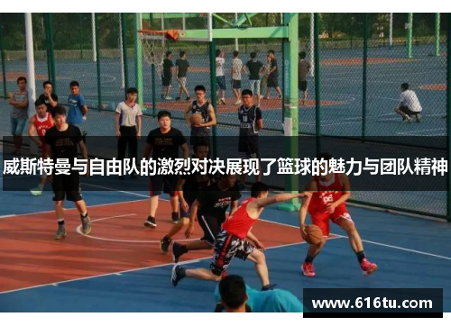威斯特曼与自由队的激烈对决展现了篮球的魅力与团队精神