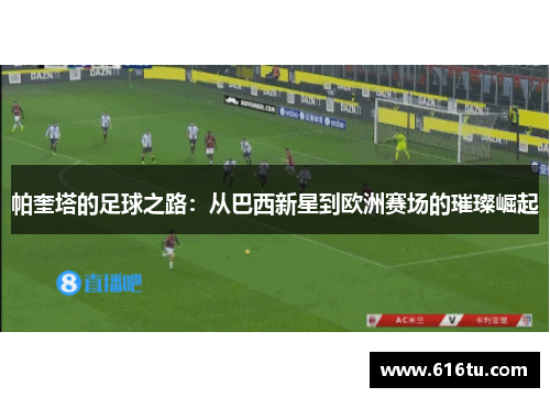 帕奎塔的足球之路：从巴西新星到欧洲赛场的璀璨崛起