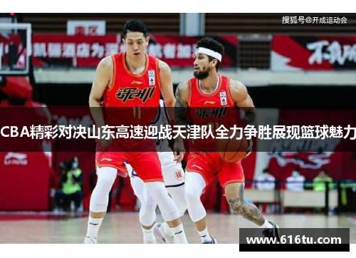 CBA精彩对决山东高速迎战天津队全力争胜展现篮球魅力
