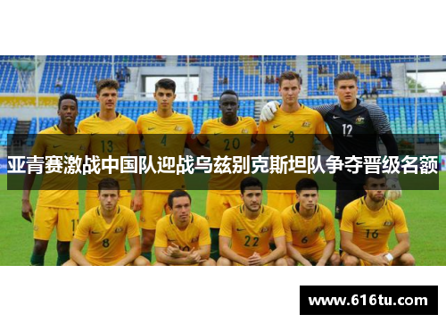 亚青赛激战中国队迎战乌兹别克斯坦队争夺晋级名额