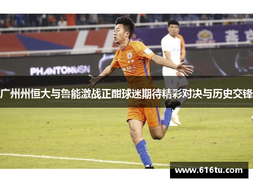 广州州恒大与鲁能激战正酣球迷期待精彩对决与历史交锋